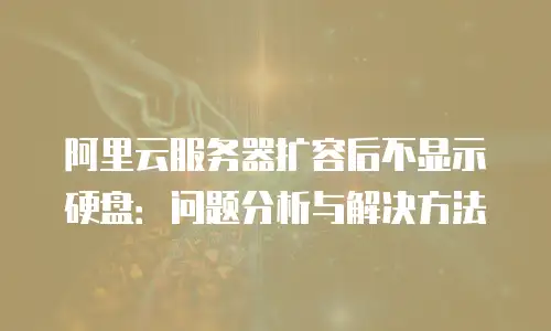 阿里云服务器扩容后不显示硬盘：问题分析与解决方法