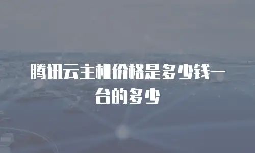 腾讯云主机价格是多少钱一台的多少
