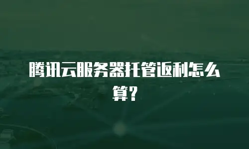 腾讯云服务器托管返利怎么算？