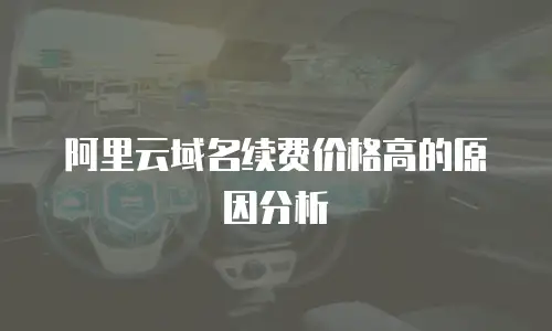 阿里云域名续费价格高的原因分析
