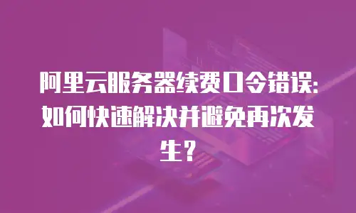 阿里云服务器续费口令错误：如何快速解决并避免再次发生？
