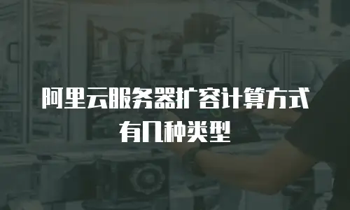 阿里云服务器扩容计算方式有几种类型