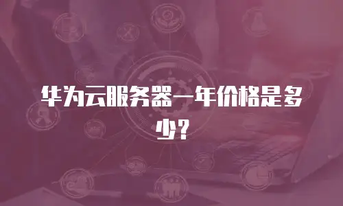 华为云服务器一年价格是多少？