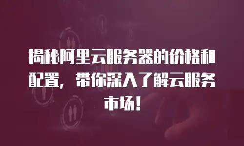 揭秘阿里云服务器的价格和配置，带你深入了解云服务市场！
