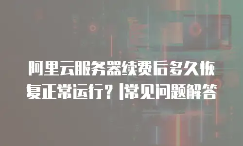 阿里云服务器续费后多久恢复正常运行？|常见问题解答