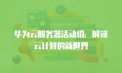 华为云服务器活动价：解锁云计算的新世界
