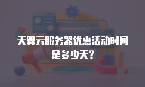 天翼云服务器优惠活动时间是多少天？