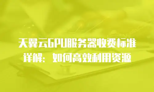 天翼云GPU服务器收费标准详解：如何高效利用资源
