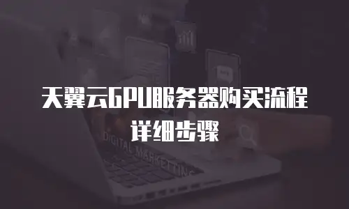 天翼云GPU服务器购买流程详细步骤