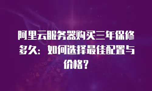 阿里云服务器购买三年保修多久：如何选择最佳配置与价格？