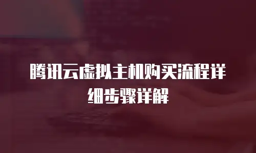 腾讯云虚拟主机购买流程详细步骤详解