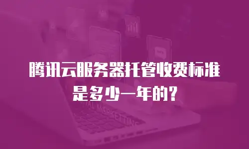 腾讯云服务器托管收费标准是多少一年的？