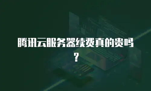 腾讯云服务器续费真的贵吗？