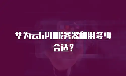 华为云GPU服务器租用多少合适？