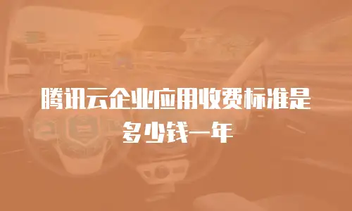 腾讯云企业应用收费标准是多少钱一年