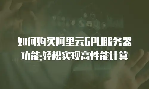 如何购买阿里云GPU服务器功能:轻松实现高性能计算