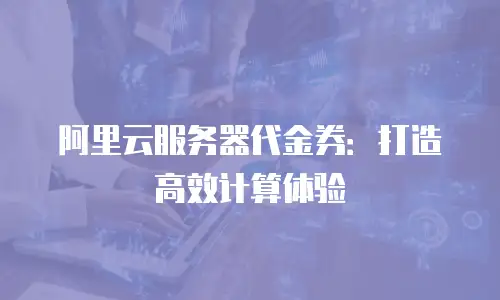 阿里云服务器代金券：打造高效计算体验