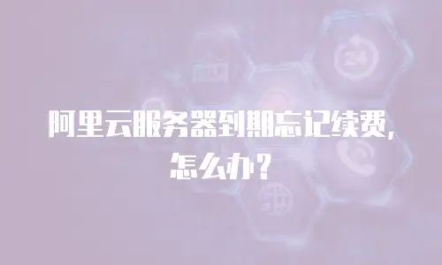 阿里云服务器到期忘记续费，怎么办？