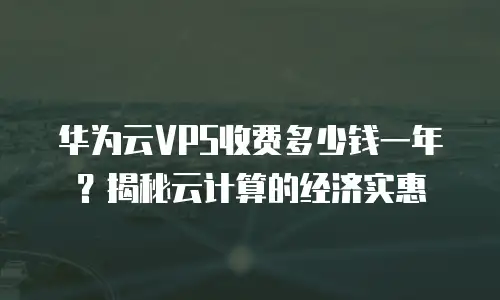 华为云VPS收费多少钱一年？揭秘云计算的经济实惠