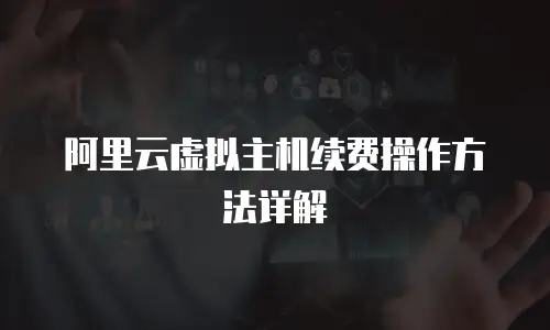 阿里云虚拟主机续费操作方法详解