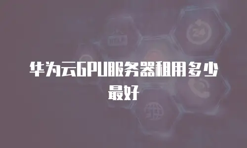 华为云GPU服务器租用多少最好