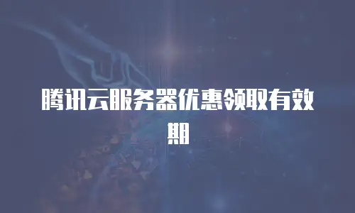 腾讯云服务器优惠领取有效期