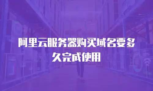 阿里云服务器购买域名要多久完成使用