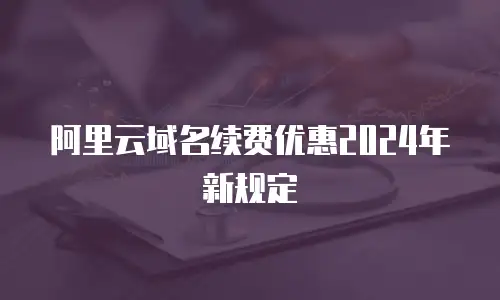 阿里云域名续费优惠2024年新规定