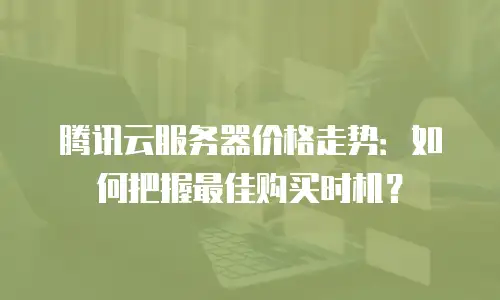 腾讯云服务器价格走势：如何把握最佳购买时机？