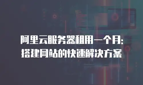 阿里云服务器租用一个月: 搭建网站的快速解决方案