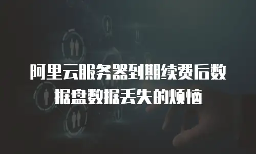 阿里云服务器到期续费后数据盘数据丢失的烦恼