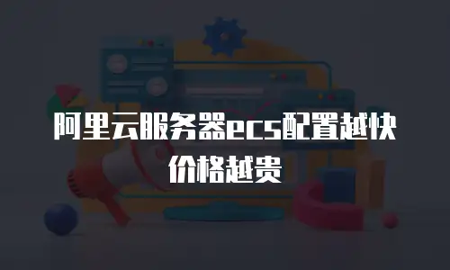 阿里云服务器ecs配置越快价格越贵