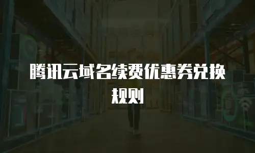 腾讯云域名续费优惠券兑换规则