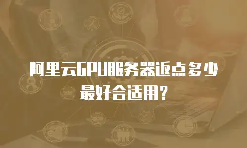 阿里云GPU服务器返点多少最好合适用？