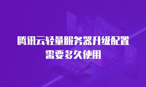 腾讯云轻量服务器升级配置需要多久使用