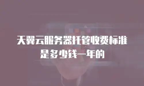天翼云服务器托管收费标准是多少钱一年的