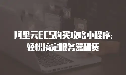 阿里云ECS购买攻略小程序：轻松搞定服务器租赁