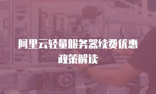 阿里云轻量服务器续费优惠政策解读