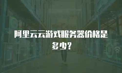 阿里云云游戏服务器价格是多少？