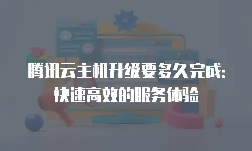 腾讯云主机升级要多久完成：快速高效的服务体验