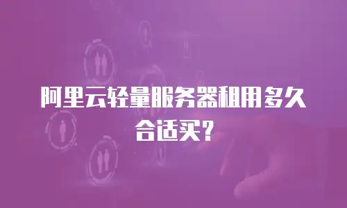 阿里云轻量服务器租用多久合适买？