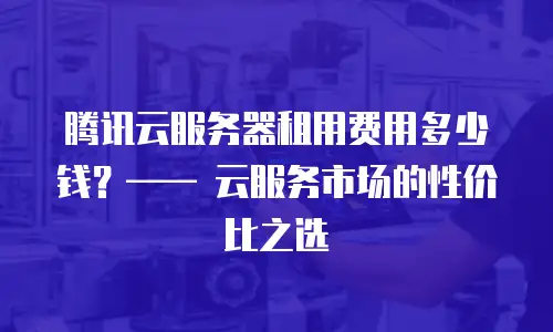 腾讯云服务器租用费用多少钱？—— 云服务市场的性价比之选