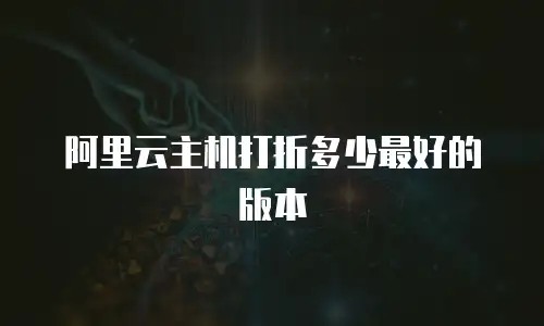 阿里云主机打折多少最好的版本