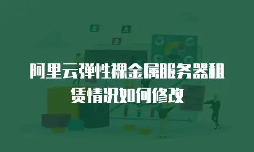 阿里云弹性裸金属服务器租赁情况如何修改