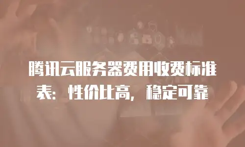 腾讯云服务器费用收费标准表：性价比高，稳定可靠