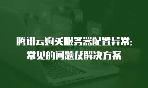 腾讯云购买服务器配置异常：常见的问题及解决方案