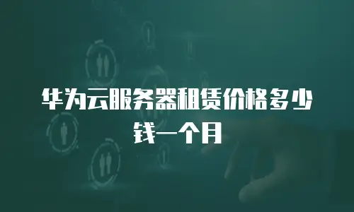 华为云服务器租赁价格多少钱一个月