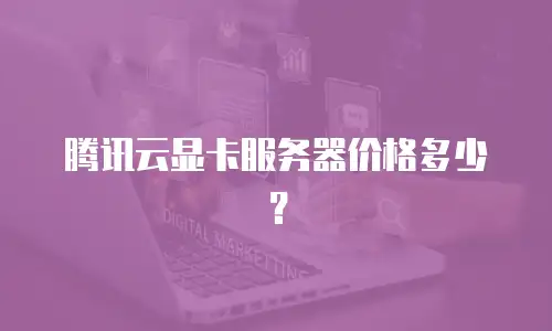 腾讯云显卡服务器价格多少？