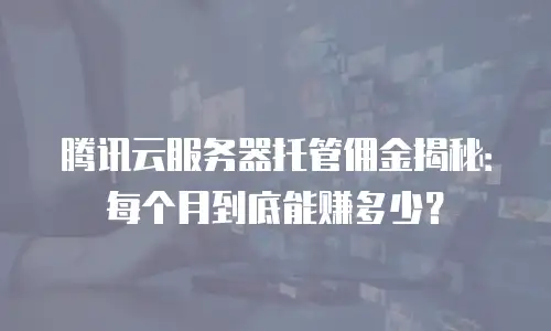 腾讯云服务器托管佣金揭秘：每个月到底能赚多少？