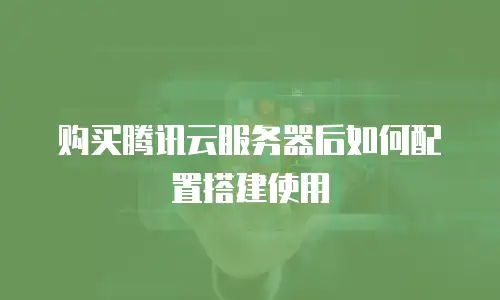购买腾讯云服务器后如何配置搭建使用